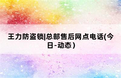 王力防盗锁|总部售后网点电话(今日-动态）